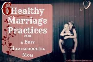 6 Healthy Marriage Practices for a Busy Homeschooling Mom